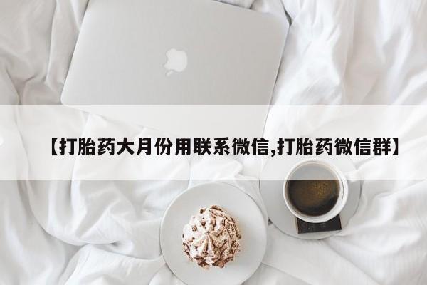流产药微信联系方式无副作用【打胎药大月份用联系微信,打胎药微信群】