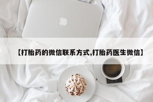 流产药微信联系方式无副作用【打胎药的微信联系方式,打胎药医生微信】