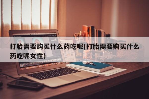 流产药微信联系方式无副作用打胎需要购买什么药吃呢(打胎需要购买什么药吃呢女性)