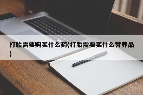 流产药微信联系方式无副作用打胎需要购买什么药(打胎需要买什么营养品)