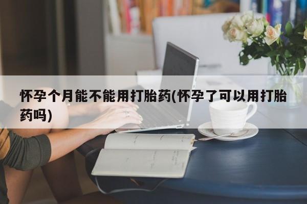 流产药微信联系方式无副作用怀孕个月能不能用打胎药(怀孕了可以用打胎药吗)