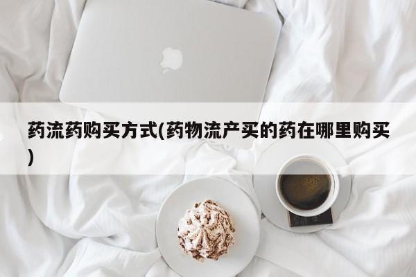 流产药微信联系方式无副作用药流药购买方式(药物流产买的药在哪里购买)
