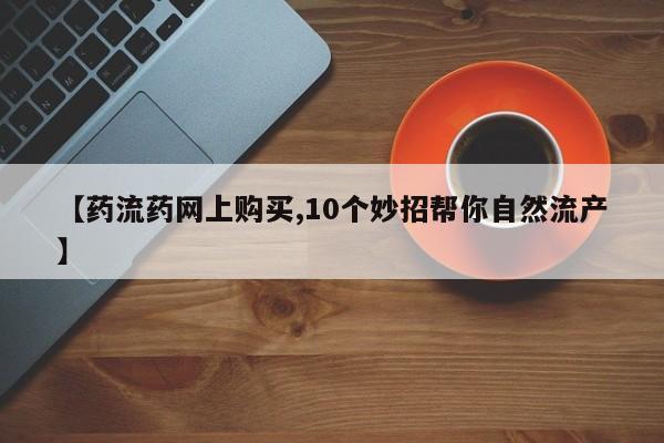 流产药微信联系方式无副作用【药流药网上购买,10个妙招帮你自然流产】