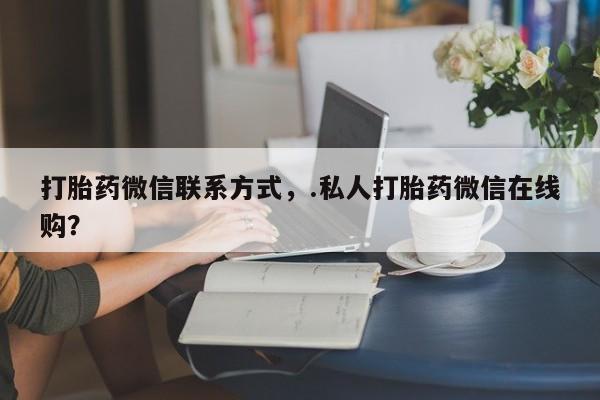 流产药微信联系方式无副作用打胎药微信联系方式，.私人打胎药微信在线购？