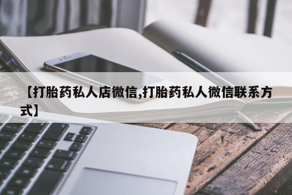 流产药微信联系方式无副作用【打胎药私人店微信,打胎药私人微信联系方式】