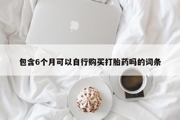流产药微信联系方式无副作用包含6个月可以自行购买打胎药吗的词条