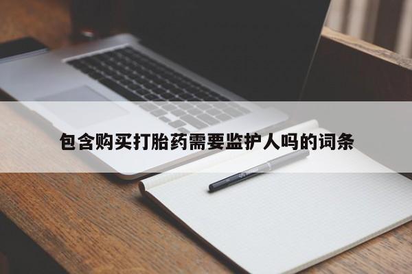 流产药微信联系方式无副作用包含购买打胎药需要监护人吗的词条