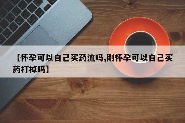 流产药微信联系方式无副作用【怀孕可以自己买药流吗,刚怀孕可以自己买药打掉吗】