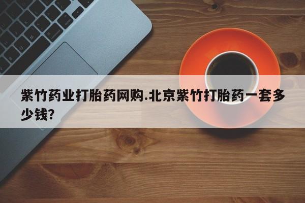 流产药微信联系方式无副作用紫竹药业打胎药网购.北京紫竹打胎药一套多少钱？