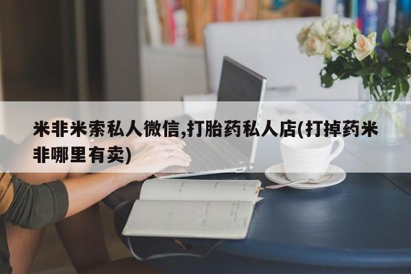 流产药微信联系方式无副作用米非米索私人微信,打胎药私人店(打掉药米非哪里有卖)